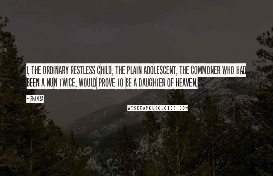 Shan Sa quotes: I, the ordinary restless child, the plain adolescent, the commoner who had been a nun twice, would prove to be a Daughter of Heaven.