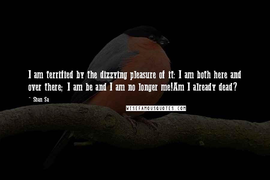 Shan Sa quotes: I am terrified by the dizzying pleasure of it: I am both here and over there; I am be and I am no longer me!Am I already dead?