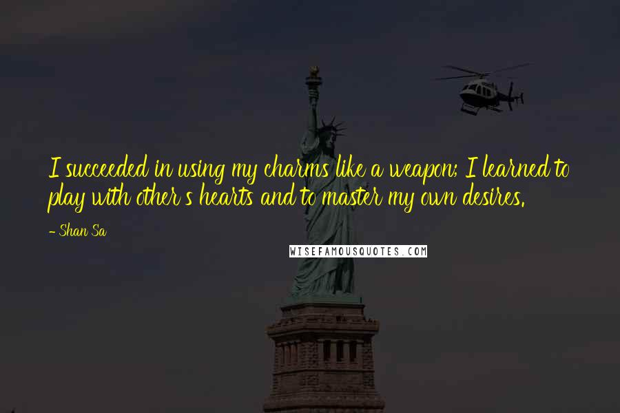 Shan Sa quotes: I succeeded in using my charms like a weapon; I learned to play with other's hearts and to master my own desires.