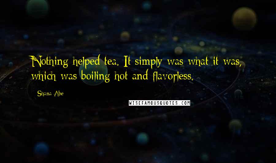 Shana Abe quotes: Nothing helped tea. It simply was what it was, which was boiling hot and flavorless.