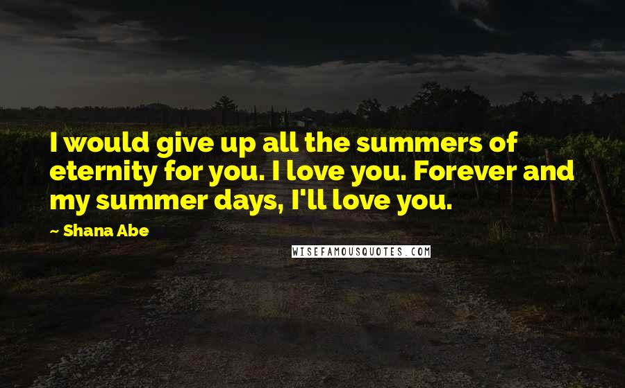 Shana Abe quotes: I would give up all the summers of eternity for you. I love you. Forever and my summer days, I'll love you.