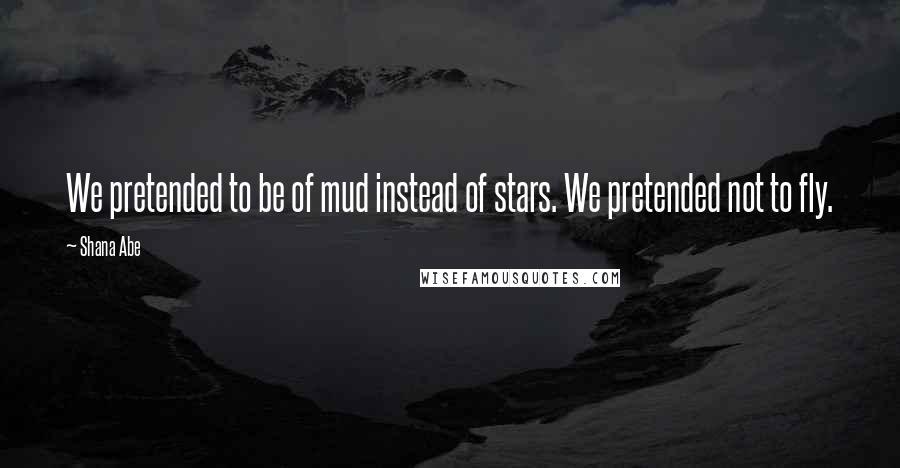 Shana Abe quotes: We pretended to be of mud instead of stars. We pretended not to fly.