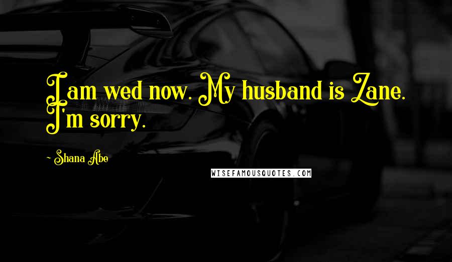 Shana Abe quotes: I am wed now. My husband is Zane. I'm sorry.