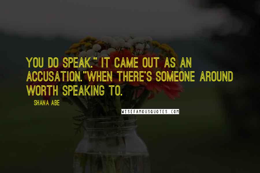 Shana Abe quotes: You do speak." It came out as an accusation."When there's someone around worth speaking to.