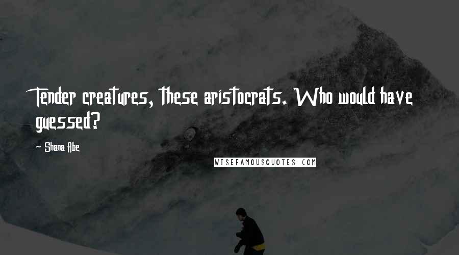 Shana Abe quotes: Tender creatures, these aristocrats. Who would have guessed?