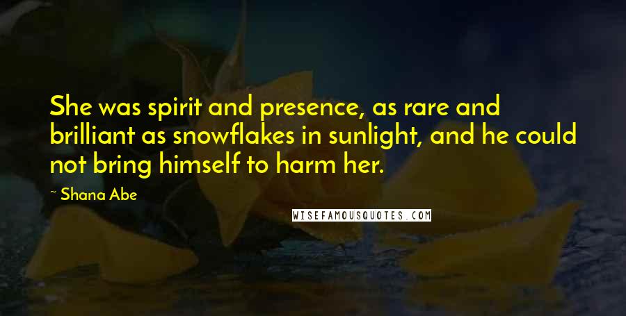 Shana Abe quotes: She was spirit and presence, as rare and brilliant as snowflakes in sunlight, and he could not bring himself to harm her.