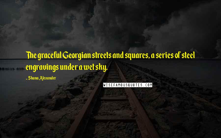 Shana Alexander quotes: The graceful Georgian streets and squares, a series of steel engravings under a wet sky.