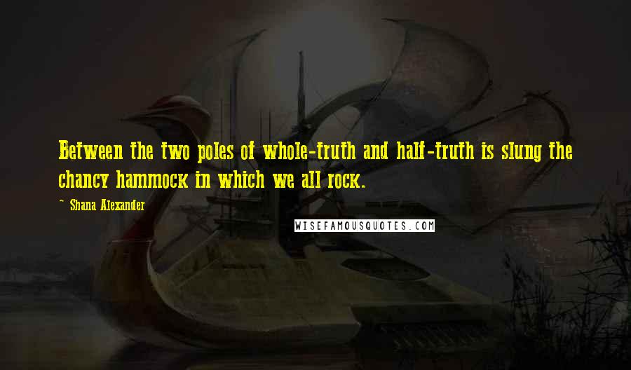 Shana Alexander quotes: Between the two poles of whole-truth and half-truth is slung the chancy hammock in which we all rock.