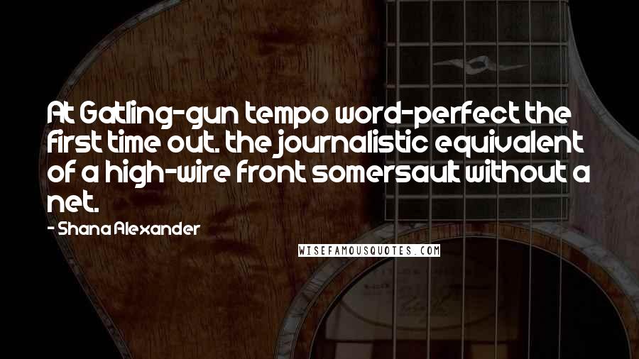 Shana Alexander quotes: At Gatling-gun tempo word-perfect the first time out. the journalistic equivalent of a high-wire front somersault without a net.