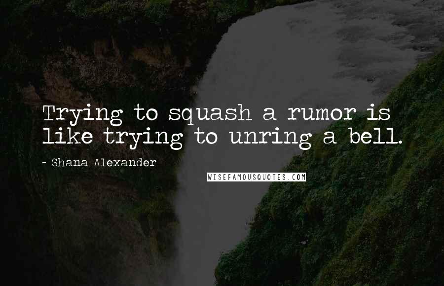 Shana Alexander quotes: Trying to squash a rumor is like trying to unring a bell.