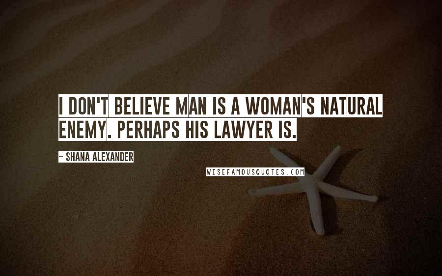 Shana Alexander quotes: I don't believe man is a woman's natural enemy. Perhaps his lawyer is.