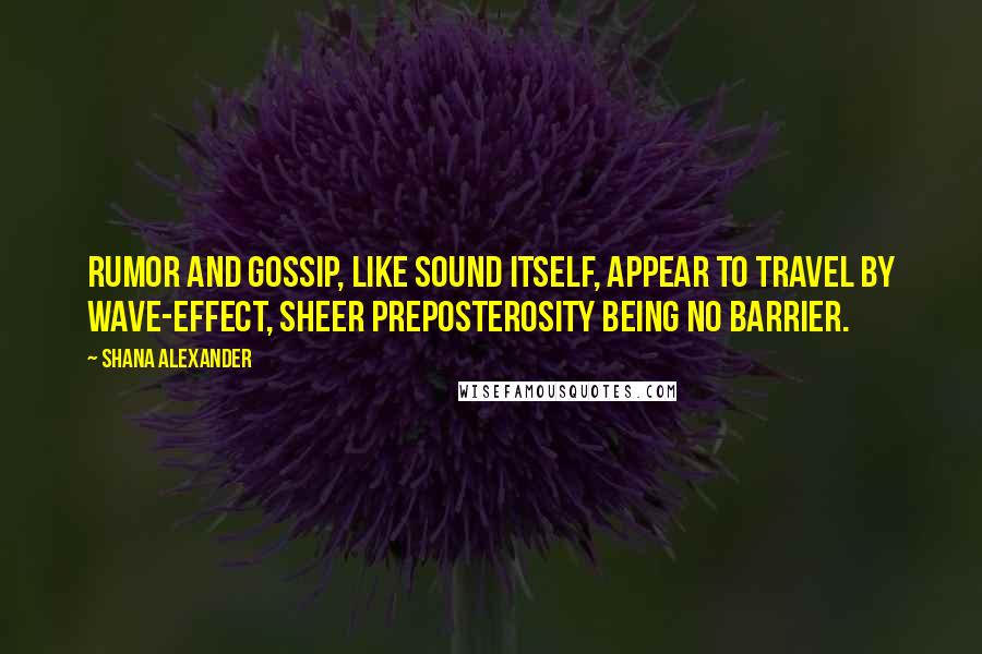 Shana Alexander quotes: Rumor and gossip, like sound itself, appear to travel by wave-effect, sheer preposterosity being no barrier. Shana Alexander quotes: Rumor and gossip, like sound itself, appear to travel by wave-effect, sheer preposterosity being no barrier.