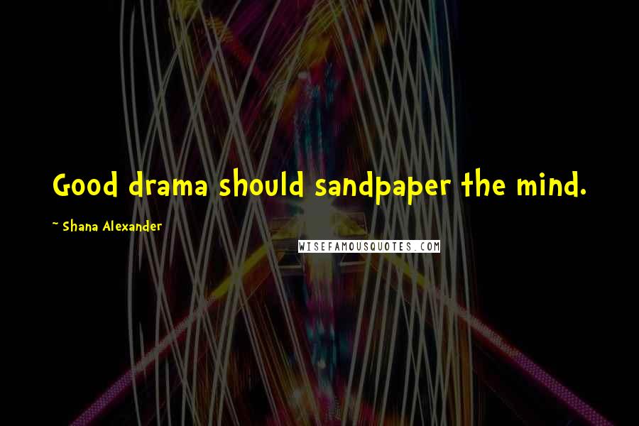 Shana Alexander quotes: Good drama should sandpaper the mind.