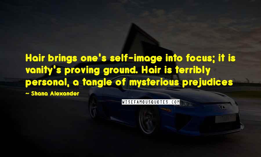 Shana Alexander quotes: Hair brings one's self-image into focus; it is vanity's proving ground. Hair is terribly personal, a tangle of mysterious prejudices Shana Alexander quotes: Hair brings one's self-image into focus; it is vanity's proving ground. Hair is terribly personal, a tangle of mysterious prejudices