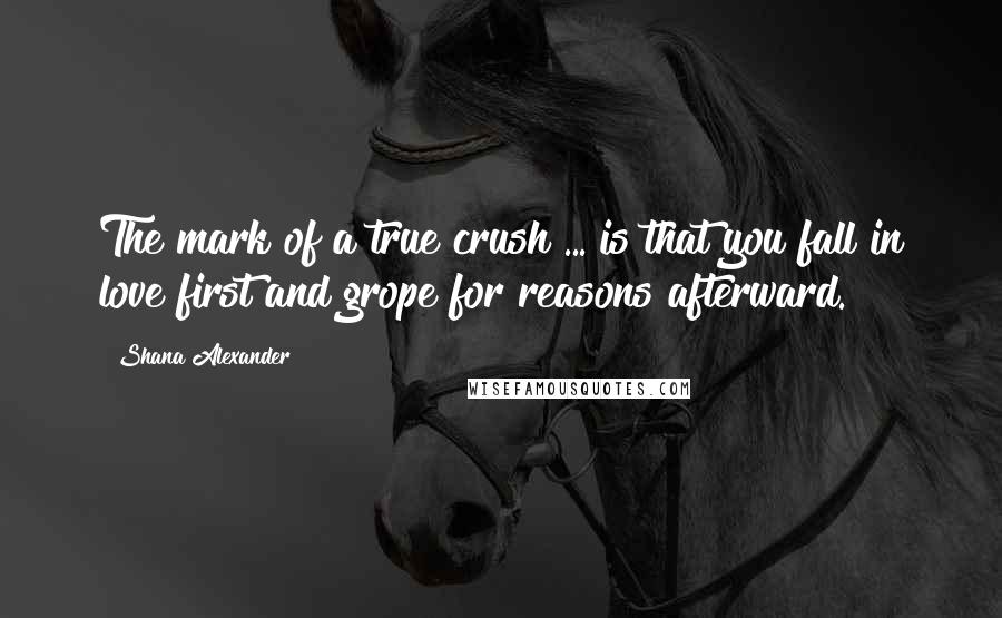 Shana Alexander quotes: The mark of a true crush ... is that you fall in love first and grope for reasons afterward.