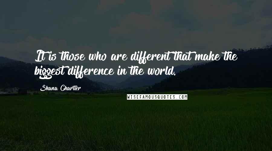 Shana Chartier quotes: It is those who are different that make the biggest difference in the world.