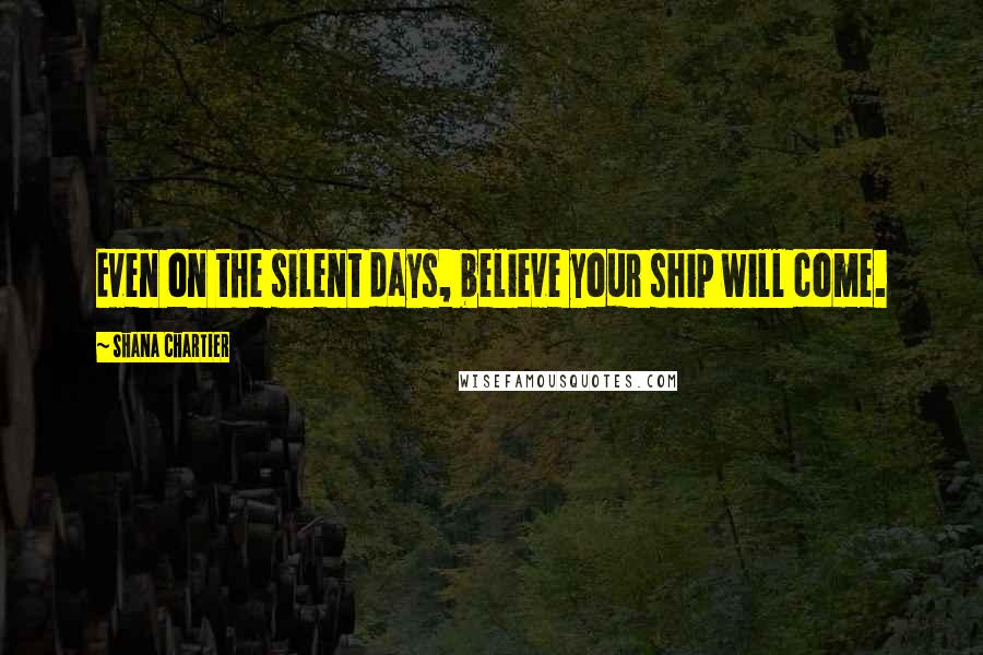 Shana Chartier quotes: Even on the silent days, believe your ship will come.