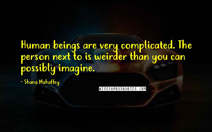 Shana Mahaffey quotes: Human beings are very complicated. The person next to is weirder than you can possibly imagine.