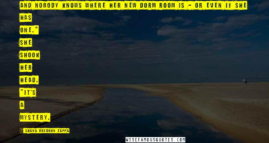 Shana Muldoon Zappa quotes: And nobody knows where her new dorm room is - or even if she has one." She shook her head. "It's a mystery. Shana Muldoon Zappa quotes: And nobody knows where her new dorm room is - or even if she has one." She shook her head. "It's a mystery.