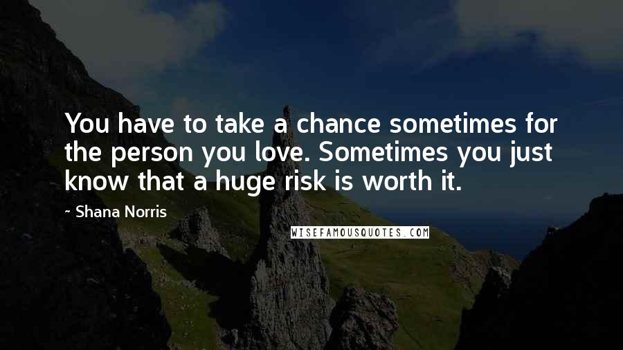 Shana Norris quotes: You have to take a chance sometimes for the person you love. Sometimes you just know that a huge risk is worth it. Shana Norris quotes: You have to take a chance sometimes for the person you love. Sometimes you just know that a huge risk is worth it.