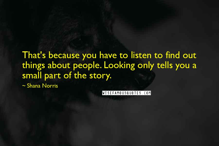 Shana Norris quotes: That's because you have to listen to find out things about people. Looking only tells you a small part of the story.