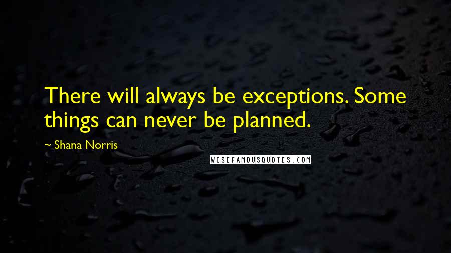 Shana Norris quotes: There will always be exceptions. Some things can never be planned.