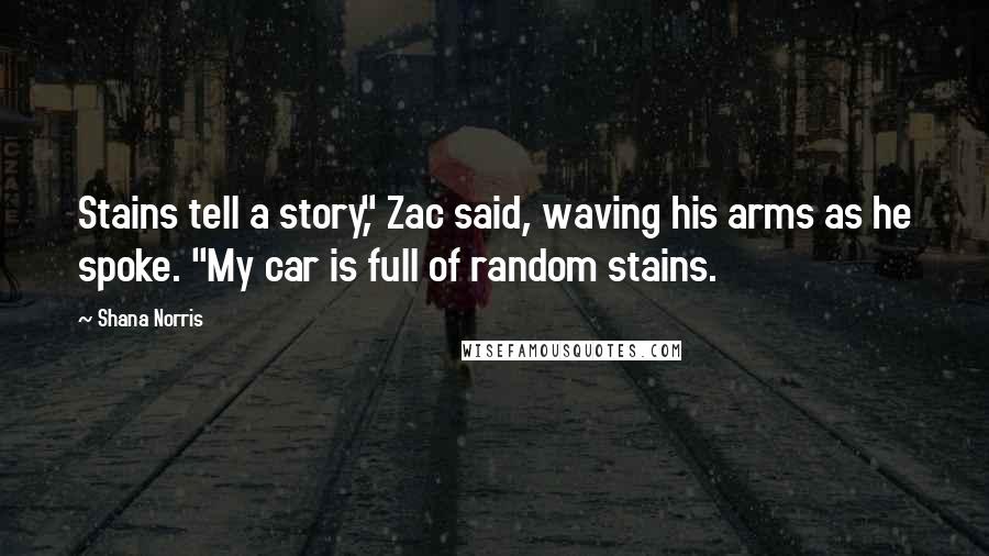 Shana Norris quotes: Stains tell a story," Zac said, waving his arms as he spoke. "My car is full of random stains.