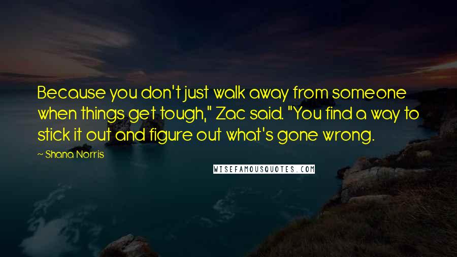 Shana Norris quotes: Because you don't just walk away from someone when things get tough," Zac said. "You find a way to stick it out and figure out what's gone wrong.