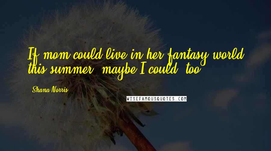 Shana Norris quotes: If mom could live in her fantasy world this summer, maybe I could, too.