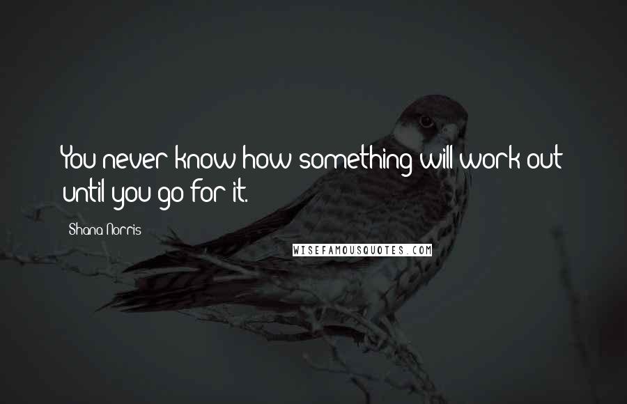 Shana Norris quotes: You never know how something will work out until you go for it.
