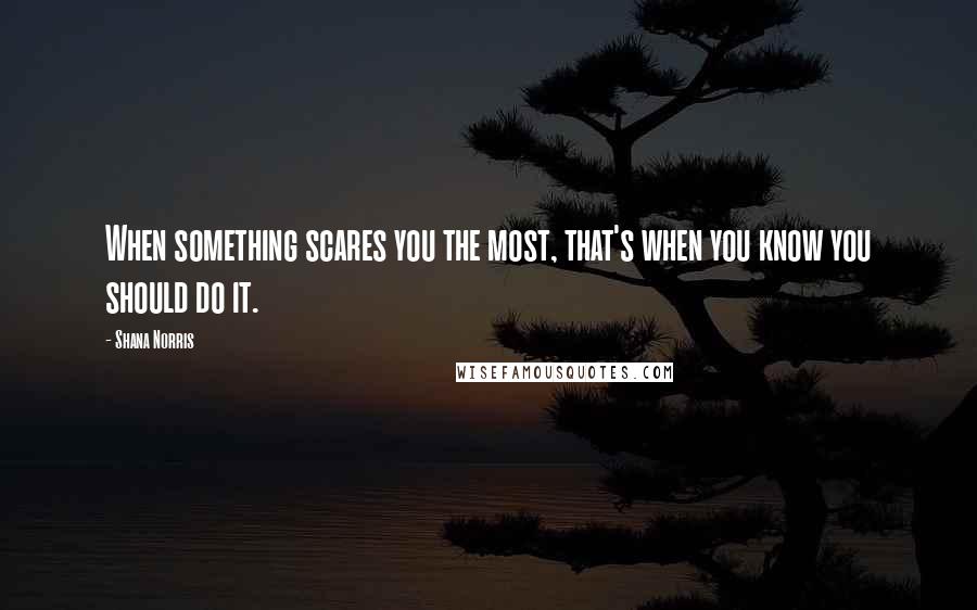 Shana Norris quotes: When something scares you the most, that's when you know you should do it.