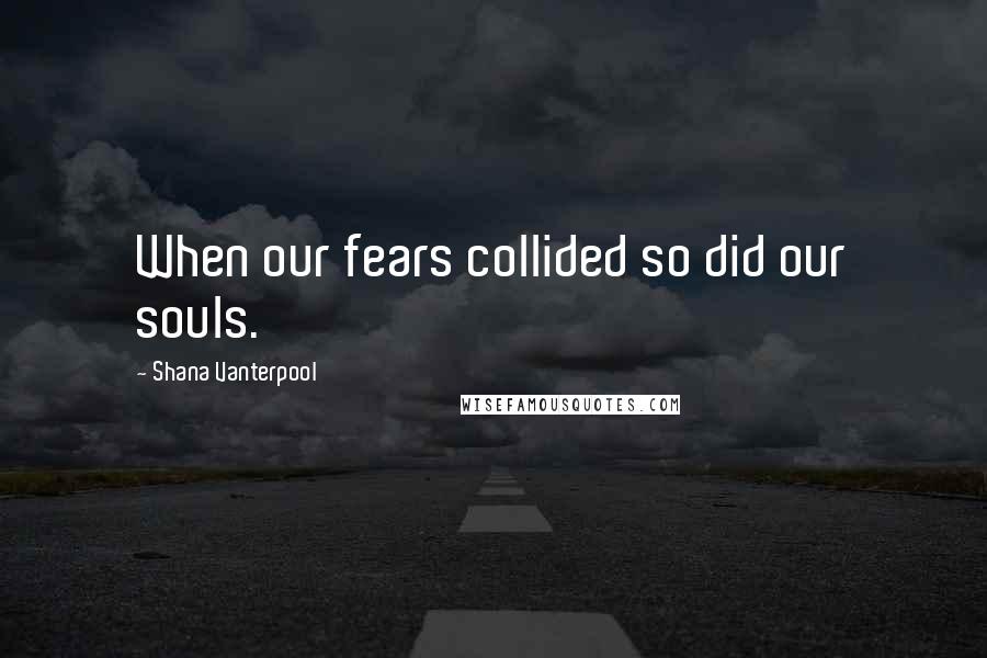 Shana Vanterpool quotes: When our fears collided so did our souls.