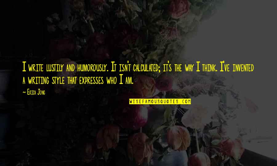 Shanaaz Mohammed Quotes By Erica Jong: I write lustily and humorously. It isn't calculated; Shanaaz Mohammed Quotes By Erica Jong: I write lustily and humorously. It isn't calculated;