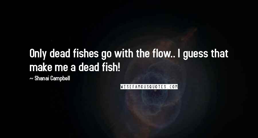 Shanai Campbell quotes: Only dead fishes go with the flow.. I guess that make me a dead fish!