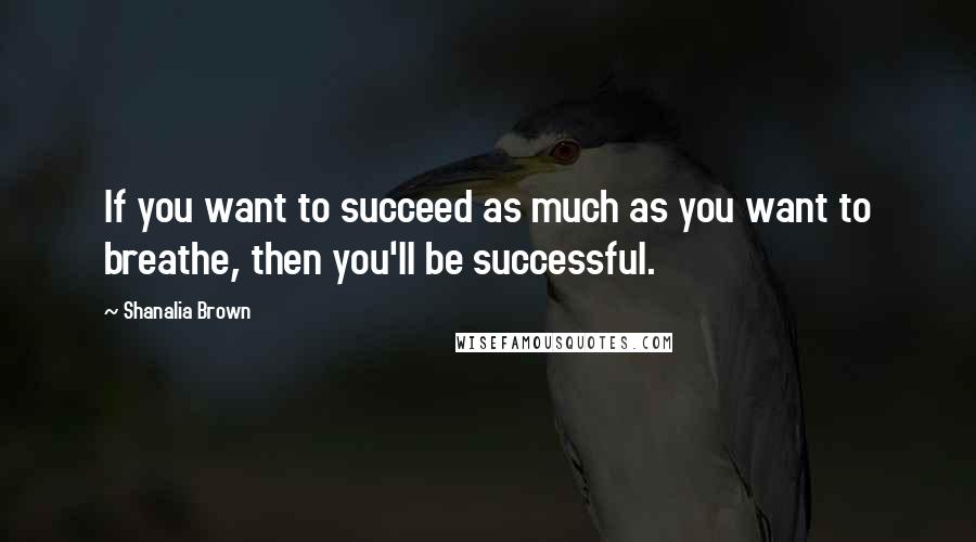 Shanalia Brown quotes: If you want to succeed as much as you want to breathe, then you'll be successful.
