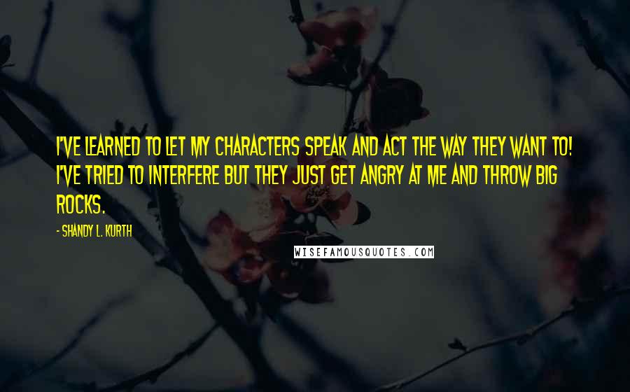 Shandy L. Kurth quotes: I've learned to let my characters speak and act the way they want to! I've tried to interfere but they just get angry at me and throw big rocks.