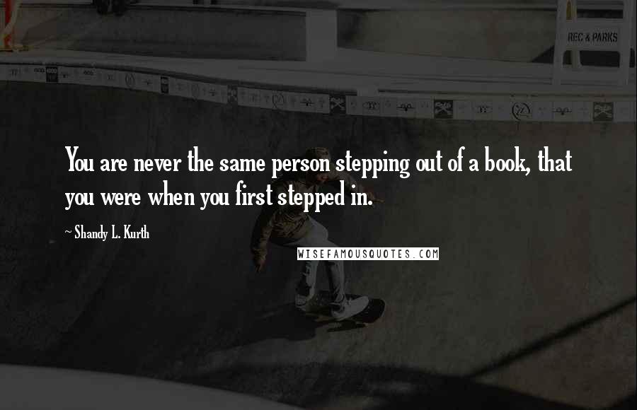 Shandy L. Kurth quotes: You are never the same person stepping out of a book, that you were when you first stepped in.