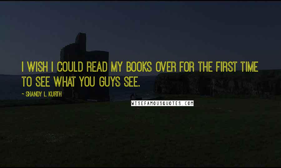 Shandy L. Kurth quotes: I wish I could read my books over for the first time to see what you guys see.