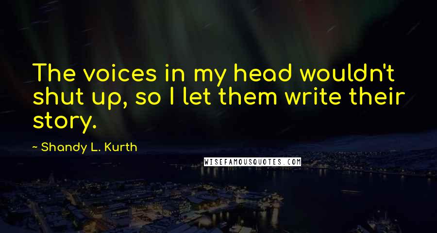 Shandy L. Kurth quotes: The voices in my head wouldn't shut up, so I let them write their story.