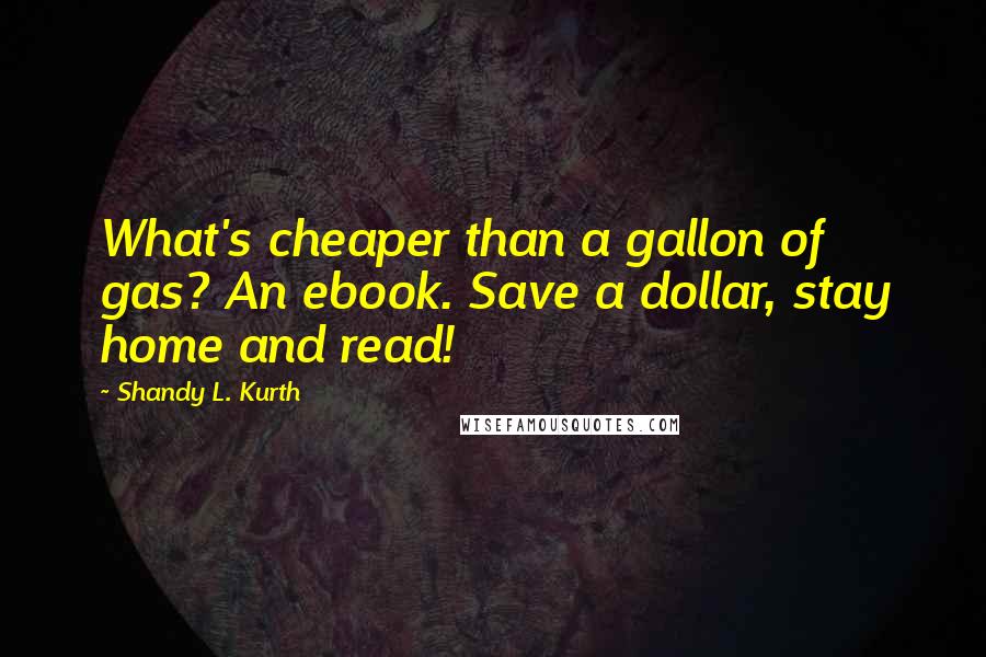 Shandy L. Kurth quotes: What's cheaper than a gallon of gas? An ebook. Save a dollar, stay home and read!