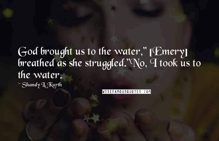 Shandy L. Kurth quotes: God brought us to the water," [Emery] breathed as she struggled."No, I took us to the water.