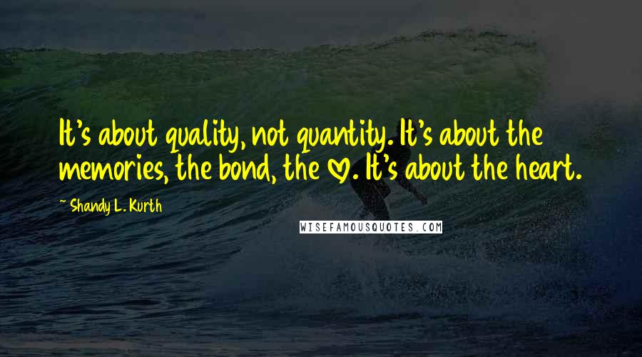 Shandy L. Kurth quotes: It's about quality, not quantity. It's about the memories, the bond, the love. It's about the heart.