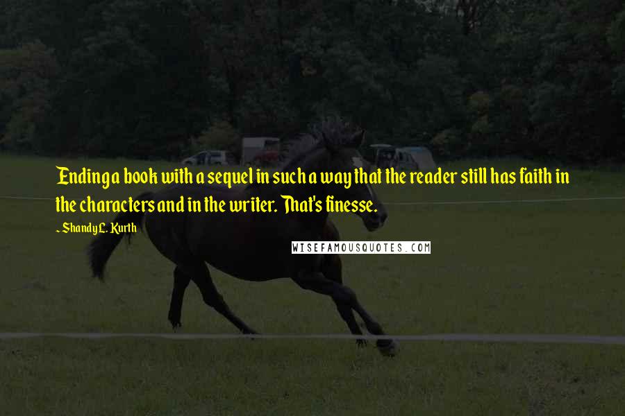 Shandy L. Kurth quotes: Ending a book with a sequel in such a way that the reader still has faith in the characters and in the writer. That's finesse.