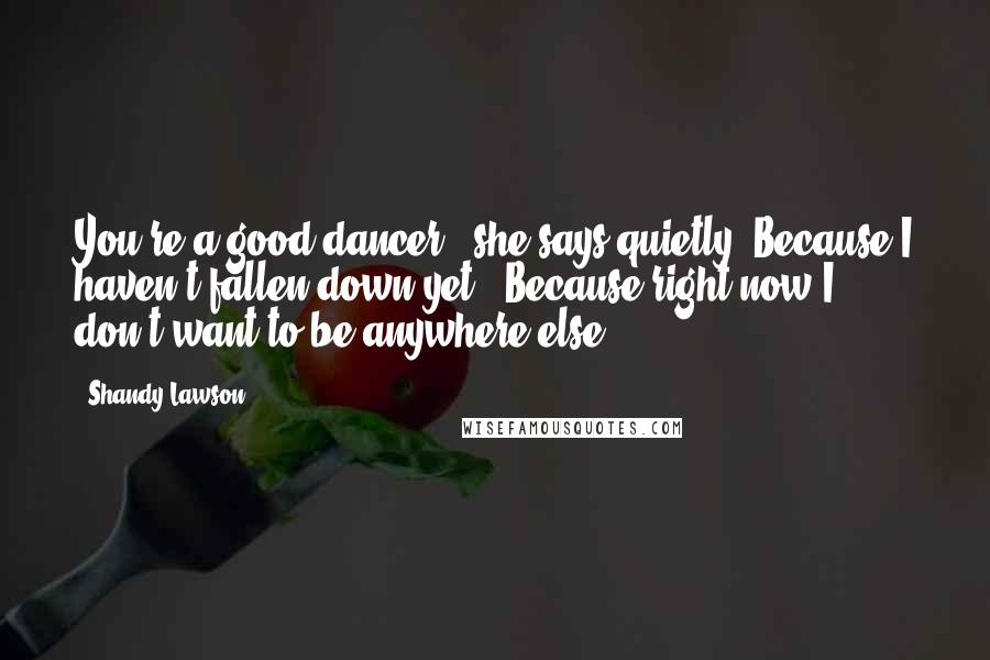 Shandy Lawson quotes: You're a good dancer," she says quietly."Because I haven't fallen down yet?""Because right now I don't want to be anywhere else.