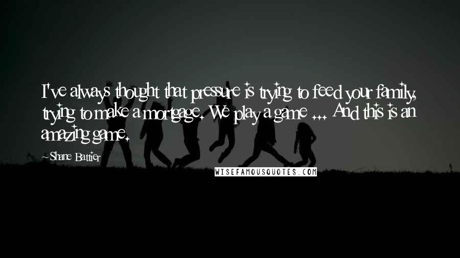 Shane Battier quotes: I've always thought that pressure is trying to feed your family, trying to make a mortgage. We play a game ... And this is an amazing game.