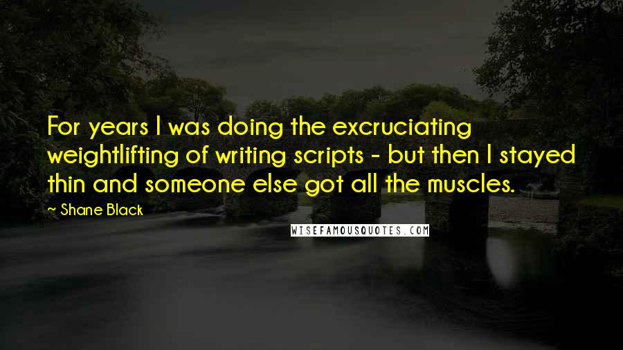 Shane Black quotes: For years I was doing the excruciating weightlifting of writing scripts - but then I stayed thin and someone else got all the muscles.