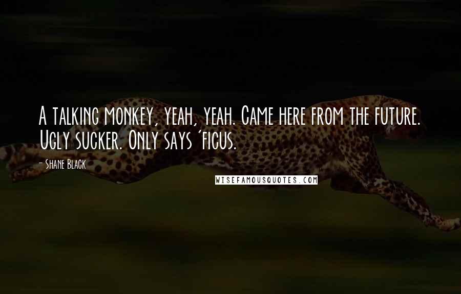 Shane Black quotes: A talking monkey, yeah, yeah. Came here from the future. Ugly sucker. Only says 'ficus.