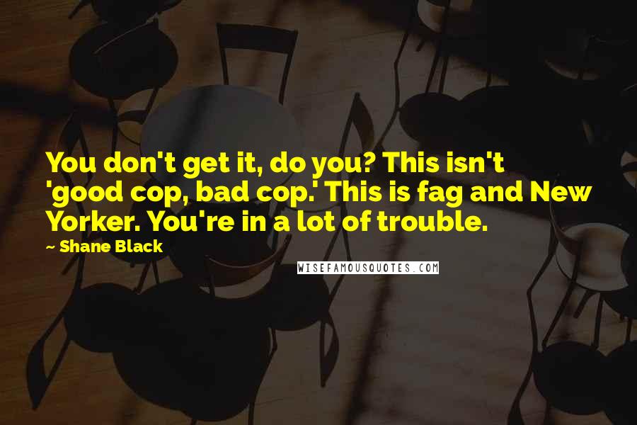 Shane Black quotes: You don't get it, do you? This isn't 'good cop, bad cop.' This is fag and New Yorker. You're in a lot of trouble. Shane Black quotes: You don't get it, do you? This isn't 'good cop, bad cop.' This is fag and New Yorker. You're in a lot of trouble.