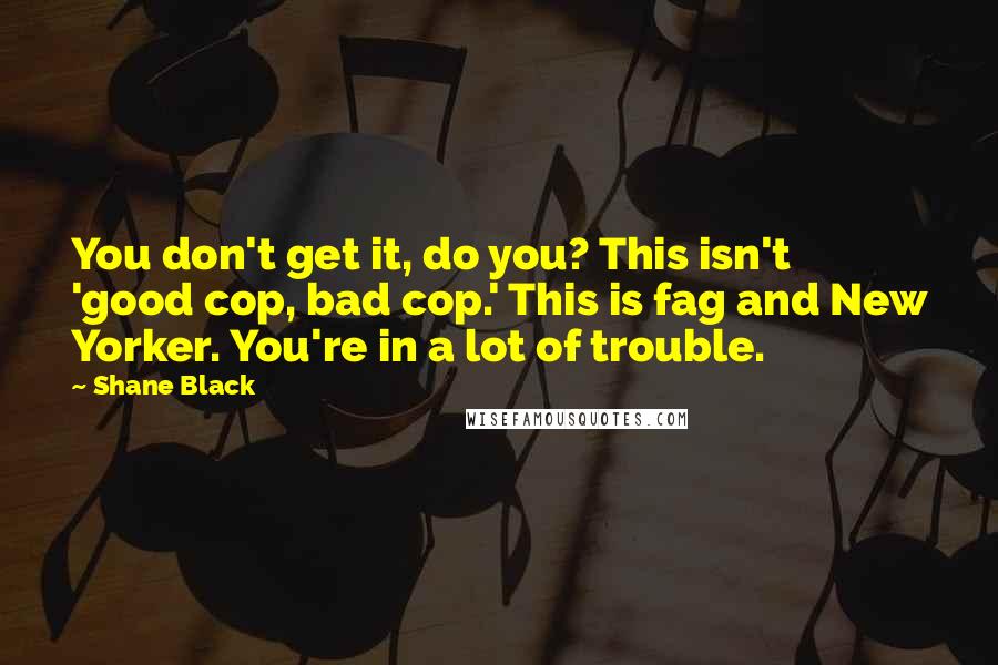 Shane Black quotes: You don't get it, do you? This isn't 'good cop, bad cop.' This is fag and New Yorker. You're in a lot of trouble.