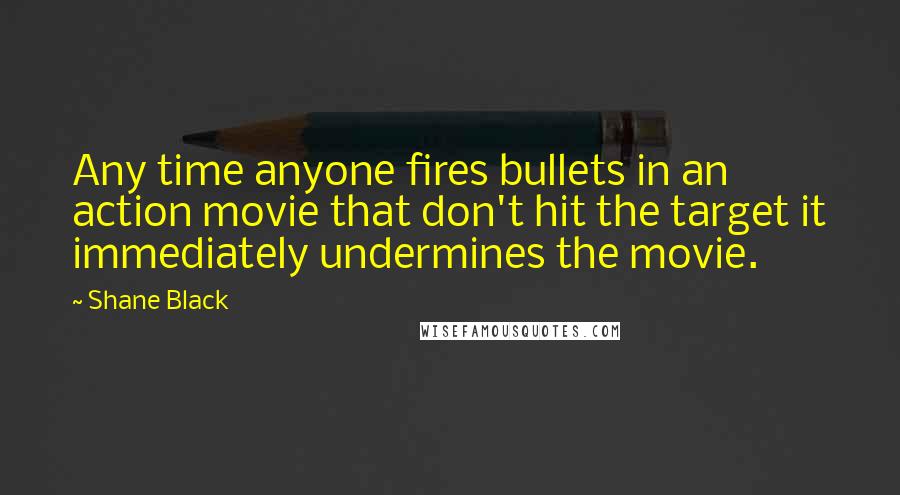 Shane Black quotes: Any time anyone fires bullets in an action movie that don't hit the target it immediately undermines the movie. Shane Black quotes: Any time anyone fires bullets in an action movie that don't hit the target it immediately undermines the movie.